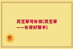 灵芝草可补肾(灵芝草——补肾好帮手)
