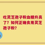 吃灵芝孢子粉血糖升高了？如何正确食用灵芝孢子粉？
