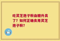 吃灵芝孢子粉血糖升高了？如何正确食用灵芝孢子粉？