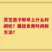 灵芝孢子粉早上什么时间吃？最佳食用时间和方法？
