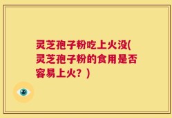 灵芝孢子粉吃上火没(灵芝孢子粉的食用是否容易上火？)