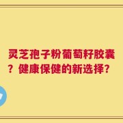 灵芝孢子粉葡萄籽胶囊？健康保健的新选择？
