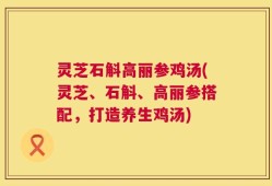 灵芝石斛高丽参鸡汤(灵芝、石斛、高丽参搭配，打造养生鸡汤)