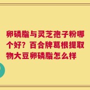卵磷脂与灵芝孢子粉哪个好？百合牌葛根提取物大豆卵磷脂怎么样