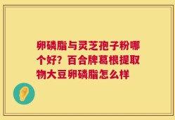卵磷脂与灵芝孢子粉哪个好？百合牌葛根提取物大豆卵磷脂怎么样