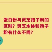 蛋白粉与灵芝孢子粉的区别？灵芝本体和孢子粉有什么不同？