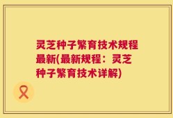 灵芝种子繁育技术规程最新(最新规程：灵芝种子繁育技术详解)