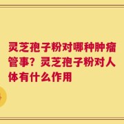 灵芝孢子粉对哪种肿瘤管事？灵芝孢子粉对人体有什么作用