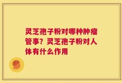 灵芝孢子粉对哪种肿瘤管事？灵芝孢子粉对人体有什么作用