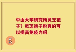 中山大学研究所灵芝孢子？灵芝孢子粉真的可以提高免疫力吗