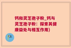 钙和灵芝孢子粉_钙与灵芝孢子粉：探索其健康益处与相互作用)