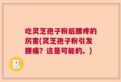 吃灵芝孢子粉后腰疼的厉害(灵芝孢子粉引发腰痛？这是可能的。)