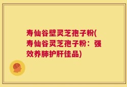 寿仙谷壁灵芝孢子粉(寿仙谷灵芝孢子粉：强效养肺护肝佳品)