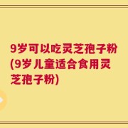 9岁可以吃灵芝孢子粉(9岁儿童适合食用灵芝孢子粉)