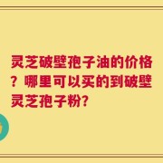 灵芝破壁孢子油的价格？哪里可以买的到破壁灵芝孢子粉？
