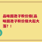 品味园孢子粉价格(品味园孢子粉价格大起大落？！