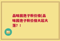 品味园孢子粉价格(品味园孢子粉价格大起大落？！