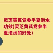 灵芝黄芪党参半夏泡水功效(灵芝黄芪党参半夏泡水的好处)