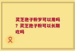 灵芝孢子粉岁可以用吗？灵芝孢子粉可以长期吃吗