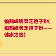 柏鹤峰牌灵芝孢子粉(柏鹤峰灵芝孢子粉——健康之选)