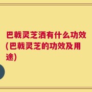 巴戟灵芝洒有什么功效(巴戟灵芝的功效及用途)