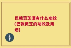 巴戟灵芝洒有什么功效(巴戟灵芝的功效及用途)