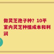 做灵芝孢子种？10平室内灵芝种植成本和利润