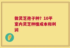 做灵芝孢子种？10平室内灵芝种植成本和利润