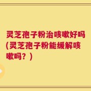 灵芝孢子粉治咳嗽好吗(灵芝孢子粉能缓解咳嗽吗？)
