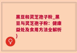 黑豆和灵芝孢子粉_黑豆与灵芝孢子粉：健康益处及食用方法全解析)
