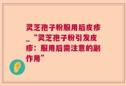 灵芝孢子粉服用后皮疹_“灵芝孢子粉引发皮疹：服用后需注意的副作用”