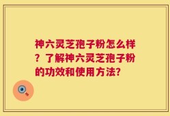 神六灵芝孢子粉怎么样？了解神六灵芝孢子粉的功效和使用方法？