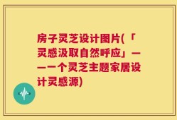 房子灵芝设计图片(「灵感汲取自然呼应」——一个灵芝主题家居设计灵感源)