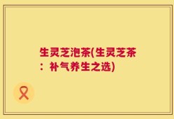 生灵芝泡茶(生灵芝茶：补气养生之选)