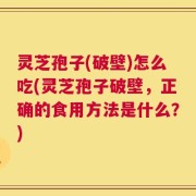 灵芝孢子(破壁)怎么吃(灵芝孢子破壁，正确的食用方法是什么？)