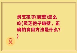 灵芝孢子(破壁)怎么吃(灵芝孢子破壁，正确的食用方法是什么？)