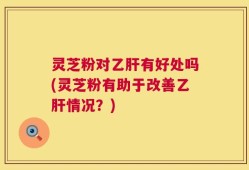 灵芝粉对乙肝有好处吗(灵芝粉有助于改善乙肝情况？)