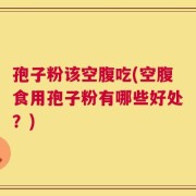孢子粉该空腹吃(空腹食用孢子粉有哪些好处？)
