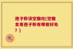 孢子粉该空腹吃(空腹食用孢子粉有哪些好处？)