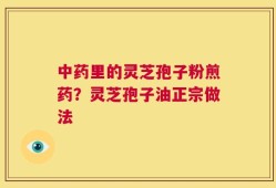 中药里的灵芝孢子粉煎药？灵芝孢子油正宗做法