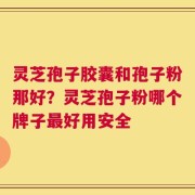 灵芝孢子胶囊和孢子粉那好？灵芝孢子粉哪个牌子最好用安全