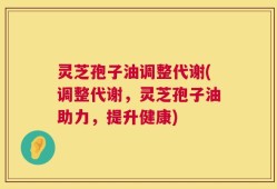 灵芝孢子油调整代谢(调整代谢，灵芝孢子油助力，提升健康)