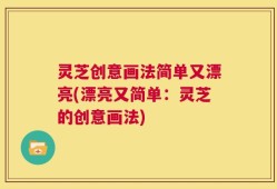 灵芝创意画法简单又漂亮(漂亮又简单：灵芝的创意画法)