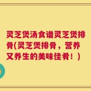 灵芝煲汤食谱灵芝煲排骨(灵芝煲排骨，营养又养生的美味佳肴！)