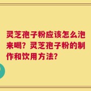 灵芝孢子粉应该怎么泡来喝？灵芝孢子粉的制作和饮用方法？