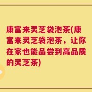 康富来灵芝袋泡茶(康富来灵芝袋泡茶，让你在家也能品尝到高品质的灵芝茶)
