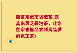 康富来灵芝袋泡茶(康富来灵芝袋泡茶，让你在家也能品尝到高品质的灵芝茶)