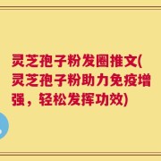 灵芝孢子粉发圈推文(灵芝孢子粉助力免疫增强，轻松发挥功效)