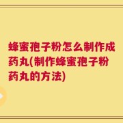 蜂蜜孢子粉怎么制作成药丸(制作蜂蜜孢子粉药丸的方法)