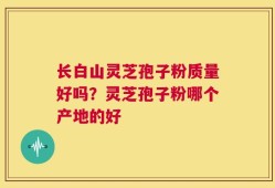 长白山灵芝孢子粉质量好吗？灵芝孢子粉哪个产地的好